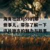 海角社区hj59的那些事儿，带你了解一下这片地方的魅力与故事