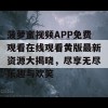 菠萝蜜视频APP免费观看在线观看黄版最新资源大揭晓，尽享无尽乐趣与欢笑