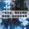 绿巨人无限观看破解版下载大全，畅享无限影视乐趣，轻松获取多种选择！