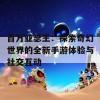 百万亚瑟王：探索奇幻世界的全新手游体验与社交互动