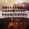 岛国久久久久精品aaaa综合的魅力与文化特色给我们的深刻启示，让我们更好地理解这个地方的独特之处。