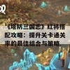 《塔防三国志》红将搭配攻略：提升关卡通关率的最佳组合与策略