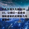 热久久视久久精品2015，让我们一起感受视听盛宴的无限魅力与激情吧！