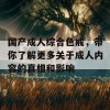 国产成人综合色戒，带你了解更多关于成人内容的真相和影响