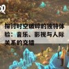 探讨时空破碎的独特体验：音乐、影视与人际关系的交错