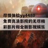 尽情体验yy4480免费高清影院的无尽精彩影片和全新影视娱乐视界