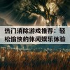 热门消除游戏推荐：轻松愉快的休闲娱乐体验