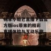 畅享小妲己直播下载官方版ios带来的精彩直播体验与互动乐趣