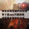 畅享无限乐趣的荔枝视频下载app污最新版手机版全新体验分享