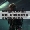 DNF魂图与深渊挑战攻略：如何提升通关效率与获取稀有装备