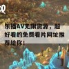 乐播AV无限资源，超好看的免费看片网址推荐给你！