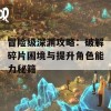 冒险级深渊攻略：破解碎片困境与提升角色能力秘籍