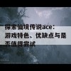 探索仙境传说ace：游戏特色、优缺点与是否值得尝试