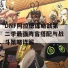 DNF阿拉德谋略战第二季最强阵容搭配与战斗策略详解