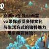 亚洲va在线va天堂va带你感受多样文化与生活方式的独特魅力，尽享精彩体验！