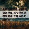 免费在线观看h的精彩资源分享 古今经典尽在掌握中 立即体验无限乐趣