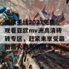 狠很干线2023免费观看亚欧mv洲高清砖砖专区，赶紧来享受最新最火的视听盛宴！