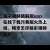 茄子视频破解版app在线下载污黄版火热上线，畅享无尽精彩视频体验