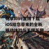 畅享love直博下载iOS给您带来的全新移动体验与无限乐趣