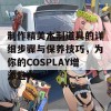 制作精美木制道具的详细步骤与保养技巧，为你的COSPLAY增添魅力