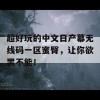 超好玩的中文日产幕无线码一区蜜臀，让你欲罢不能！