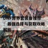 DNF异界套装备推荐：最强选择与获取攻略解析