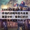 YANDEX进入中国市场的战略布局与未来展望分析：看他们的计划和未来发展方向