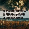 享受无限乐趣的d2天堂污视频app破解版让你畅游激情世界