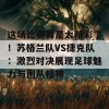 这场比赛真是太精彩了！苏格兰队VS捷克队：激烈对决展现足球魅力与团队精神