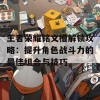 王者荣耀铭文槽解锁攻略：提升角色战斗力的最佳组合与技巧