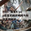 EXO：探索K-pop巨星的精彩瞬间与粉丝互动秘诀