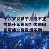 十六岁女孩子月经不正常是什么原因？这些因素可能让你意想不到！