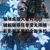 猫咪成版人看片app破解版带你享受无限精彩影视乐趣的全新体验