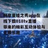 畅享夏娃之秀app在线下载018tv直播带来的精彩互动体验与无限乐趣