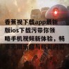 香蕉视下载app最新版ios下载污带你领略手机视频新体验，畅享无限乐趣与精彩内容