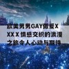 欧美男男GAY做爰XXXⅩ情感交织的浪漫之旅令人心动与期待