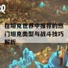 在坦克世界中推荐的热门坦克类型与战斗技巧解析