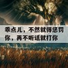 乖点儿，不然就得惩罚你，再不听话就打你