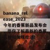 banana_release_2023 今年的香蕉新品发布会，带你了解最新的香蕉品种和美味吃法！