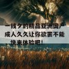 一线夕的精品亚洲国产成人久久让你欲罢不能，快来体验吧！