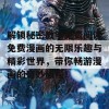 解锁秘密教学免费阅读免费漫画的无限乐趣与精彩世界，带你畅游漫画的奇妙旅程！