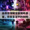 WWW.17C亚洲精品带你领略全新视听盛宴，尽享生活中的别样精彩与乐趣