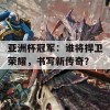 亚洲杯冠军：谁将捍卫荣耀，书写新传奇？