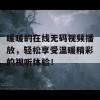 暖暖的在线无码视频播放，轻松享受温暖精彩的视听体验！