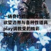 一场奇妙的体验之旅：欲望边界与各种性道具play调教受的精彩瞬间