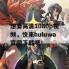 想要高清1080p视频，快来huluwa官网下载吧！