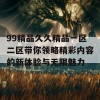 99精品久久精品一区二区带你领略精彩内容的新体验与无限魅力