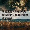 掌握王者NBA战术突破卡技巧，提升比赛胜率的秘诀