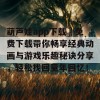 葫芦娃app下载汅免费下载带你畅享经典动画与游戏乐趣秘诀分享，轻松找回童年回忆！