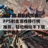 2023年最新网页版FPS射击游戏排行榜推荐，轻松畅玩不下载客户端